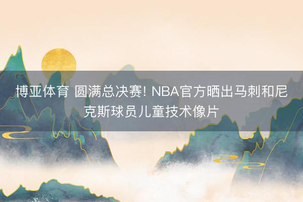 博亚体育 圆满总决赛! NBA官方晒出马刺和尼克斯球员儿童技术像片