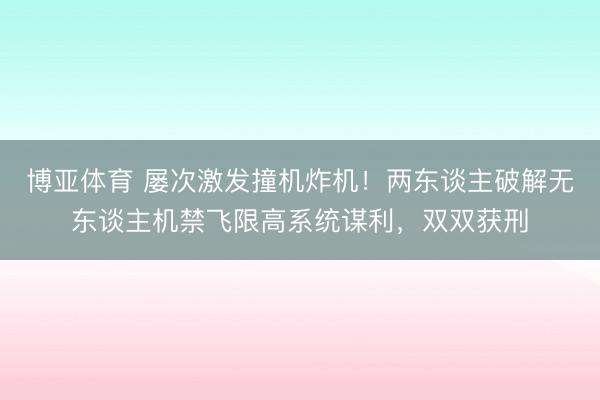 博亚体育 屡次激发撞机炸机！两东谈主破解无东谈主机禁飞限高系统谋利，双双获刑