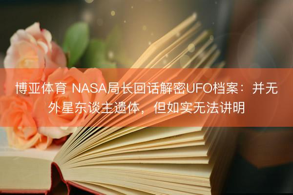 博亚体育 NASA局长回话解密UFO档案：并无外星东谈主遗体，但如实无法讲明