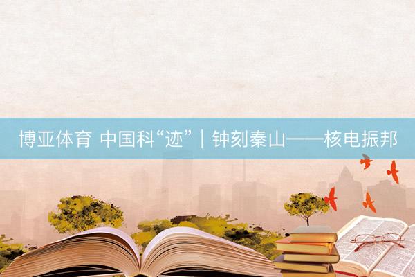 博亚体育 中国科“迹”｜钟刻秦山——核电振邦