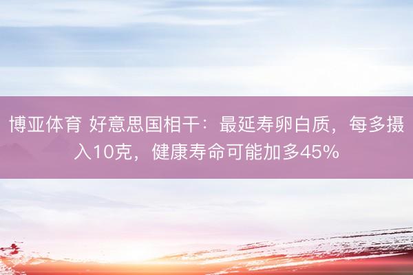 博亚体育 好意思国相干：最延寿卵白质，每多摄入10克，健康寿命可能加多45%
