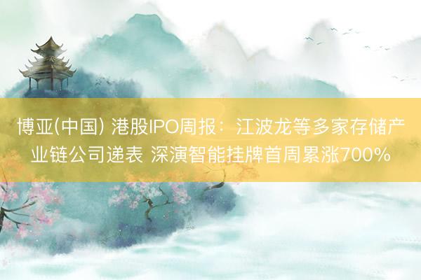 博亚(中国) 港股IPO周报：江波龙等多家存储产业链公司递表 深演智能挂牌首周累涨700%