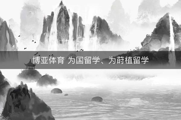 博亚体育 为国留学、为莳植留学