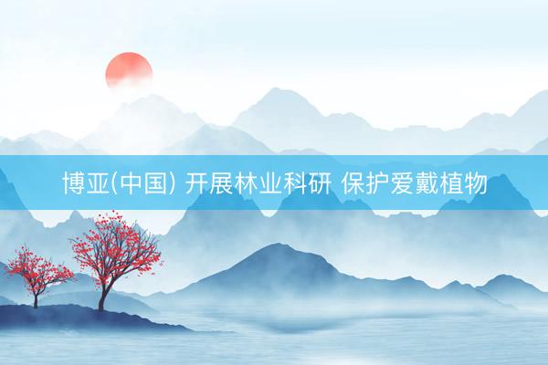 博亚(中国) 开展林业科研 保护爱戴植物