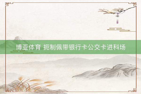 博亚体育 扼制佩带银行卡公交卡进科场