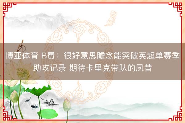 博亚体育 B费：很好意思瞻念能突破英超单赛季助攻记录 期待卡里克带队的夙昔