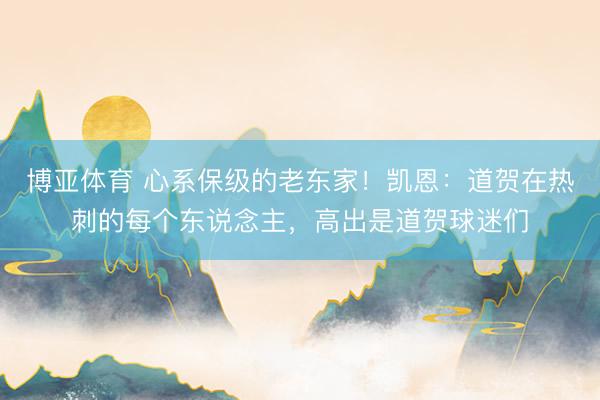 博亚体育 心系保级的老东家!凯恩:道贺在热刺的每个东说念主,高出是道贺球迷们