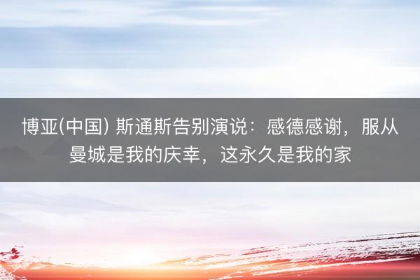 博亚(中国) 斯通斯告别演说：感德感谢，服从曼城是我的庆幸，这永久是我的家