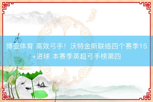 博亚体育 高效弓手！沃特金斯联络四个赛季15+进球 本赛季英超弓手榜第四