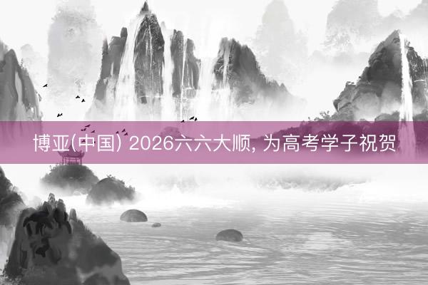 博亚(中国) 2026六六大顺， 为高考学子祝贺