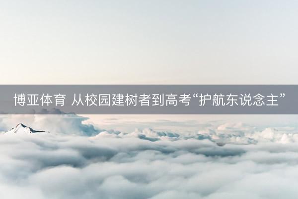 博亚体育 从校园建树者到高考“护航东说念主”