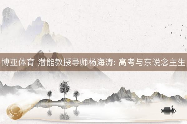 博亚体育 潜能教授导师杨海涛: 高考与东说念主生