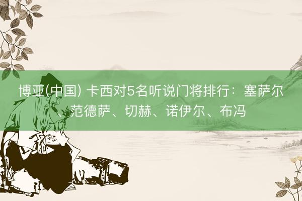 博亚(中国) 卡西对5名听说门将排行：塞萨尔、范德萨、切赫、诺伊尔、布冯