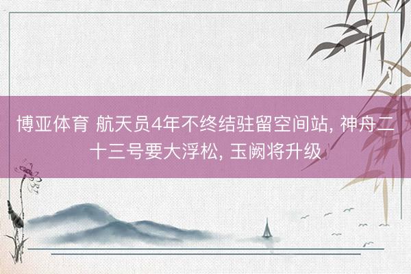 博亚体育 航天员4年不终结驻留空间站， 神舟二十三号要大浮松， 玉阙将升级