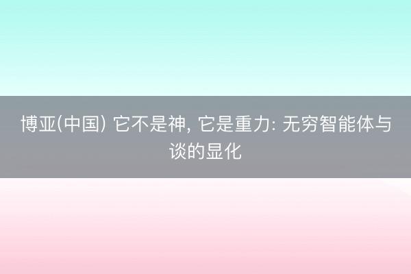 博亚(中国) 它不是神， 它是重力: 无穷智能体与谈的显化