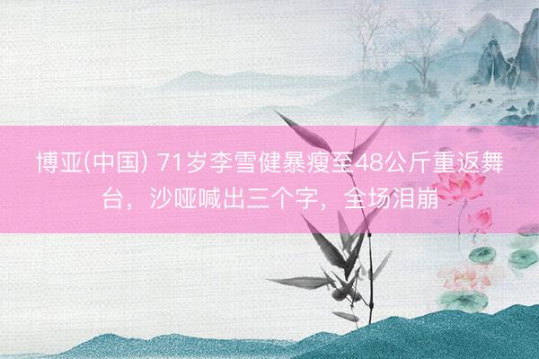 博亚(中国) 71岁李雪健暴瘦至48公斤重返舞台，沙哑喊出三个字，全场泪崩