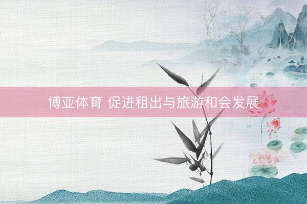 博亚体育 促进租出与旅游和会发展