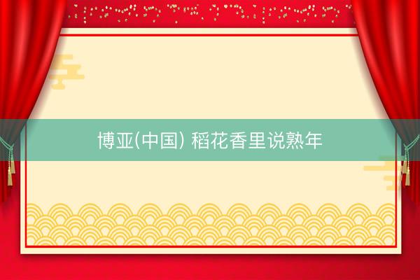 博亚(中国) 稻花香里说熟年