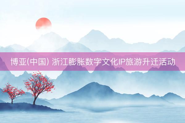 博亚(中国) 浙江膨胀数字文化IP旅游升迁活动