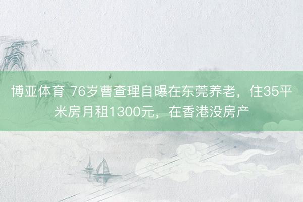博亚体育 76岁曹查理自曝在东莞养老，住35平米房月租1300元，在香港没房产