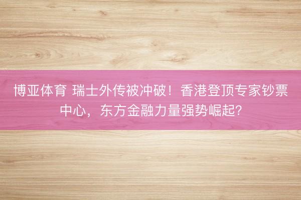博亚体育 瑞士外传被冲破！香港登顶专家钞票中心，东方金融力量强势崛起？