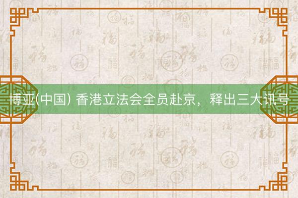 博亚(中国) 香港立法会全员赴京，释出三大讯号