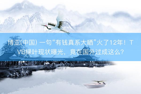 博亚(中国) 一句“有钱真系大晒”火了12年！TVB绿叶现状曝光，竟在国外过成这么？