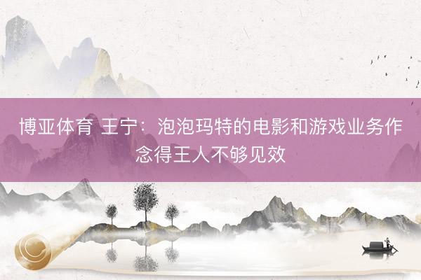 博亚体育 王宁：泡泡玛特的电影和游戏业务作念得王人不够见效
