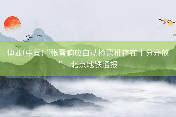 博亚(中国) “张雪响应自动检票机存在十分开放”，北京地铁通报
