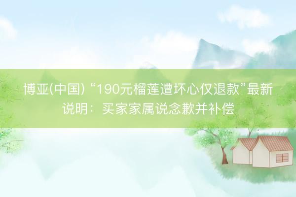 博亚(中国) “190元榴莲遭坏心仅退款”最新说明:买家家属说念歉并补偿