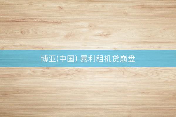 博亚(中国) 暴利租机贷崩盘