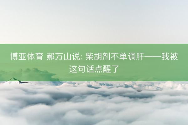 博亚体育 郝万山说: 柴胡剂不单调肝——我被这句话点醒了