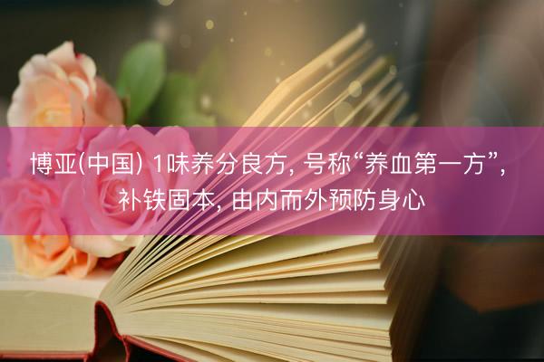 博亚(中国) 1味养分良方， 号称“养血第一方”， 补铁固本， 由内而外预防身心