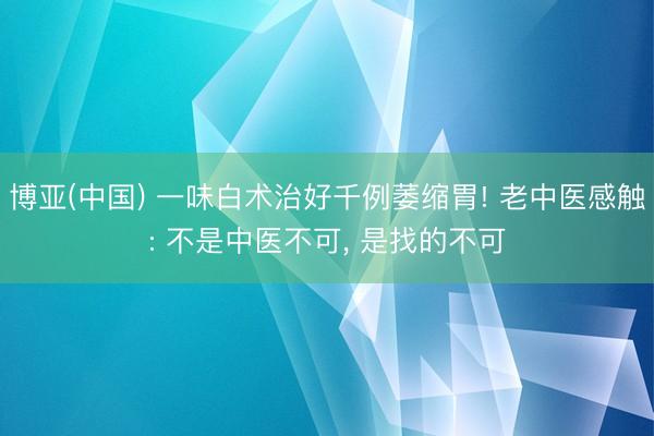 博亚(中国) 一味白术治好千例萎缩胃! 老中医感触: 不是中医不可， 是找的不可