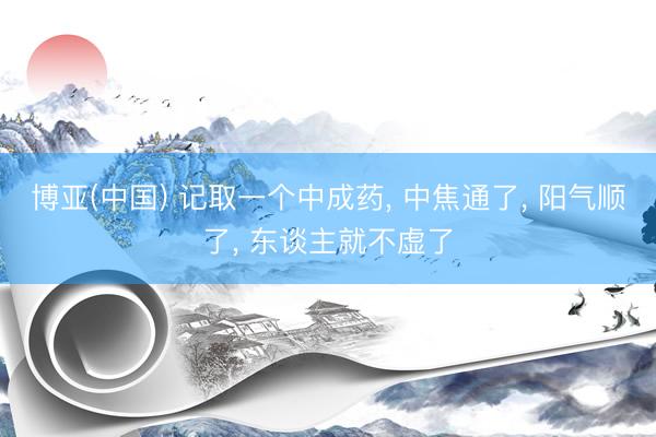 博亚(中国) 记取一个中成药， 中焦通了， 阳气顺了， 东谈主就不虚了