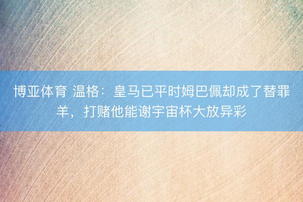 博亚体育 温格：皇马已平时姆巴佩却成了替罪羊，打赌他能谢宇宙杯大放异彩