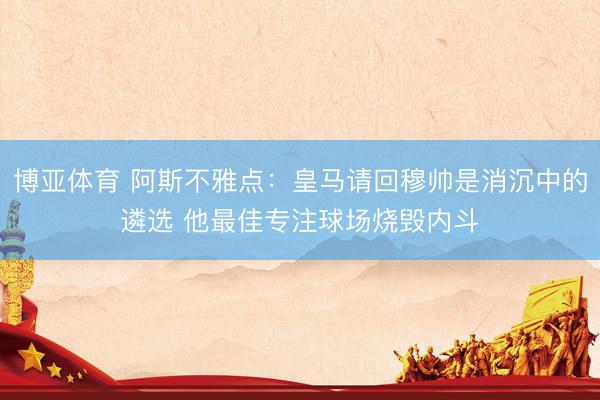 博亚体育 阿斯不雅点：皇马请回穆帅是消沉中的遴选 他最佳专注球场烧毁内斗