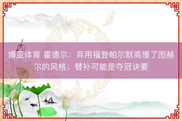 博亚体育 霍德尔：弃用福登帕尔默高慢了图赫尔的风格；替补可能是夺冠诀要