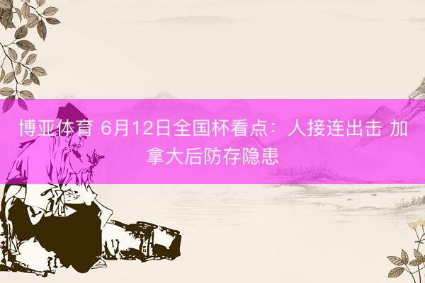 博亚体育 6月12日全国杯看点：人接连出击 加拿大后防存隐患