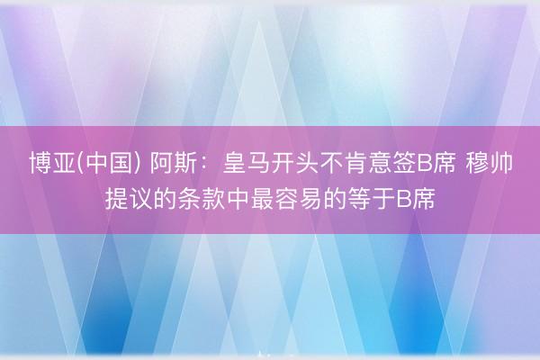 博亚(中国) 阿斯：皇马开头不肯意签B席 穆帅提议的条款中最容易的等于B席