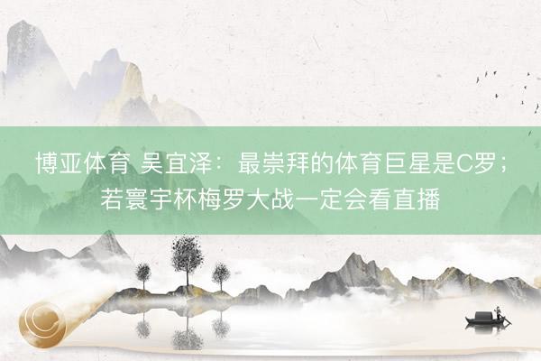 博亚体育 吴宜泽：最崇拜的体育巨星是C罗；若寰宇杯梅罗大战一定会看直播