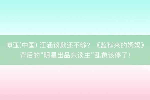 博亚(中国) 汪涵谈歉还不够?《监狱来的姆妈》背后的“明星出品东谈主”乱象该停了!