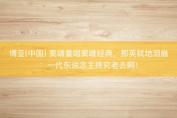 博亚(中国) 窦靖童唱窦唯经典，那英就地泪崩：一代东说念主终究老去啊！