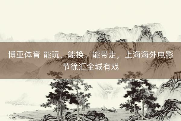 博亚体育 能玩、能换、能带走，上海海外电影节徐汇全城有戏