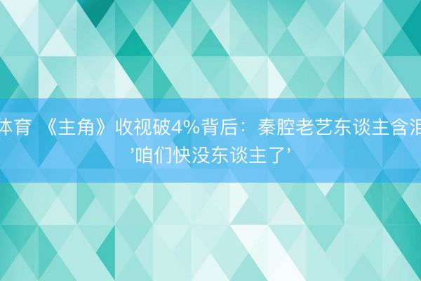 博亚体育 《主角》收视破4%背后：秦腔老艺东谈主含泪直言'咱们快没东谈主了'