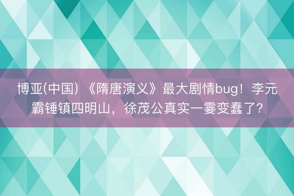 博亚(中国) 《隋唐演义》最大剧情bug！李元霸锤镇四明山，徐茂公真实一霎变蠢了？