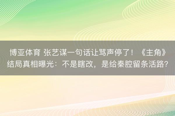 博亚体育 张艺谋一句话让骂声停了！《主角》结局真相曝光：不是瞎改，是给秦腔留条活路？