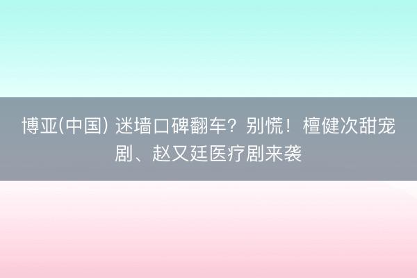 博亚(中国) 迷墙口碑翻车?别慌!檀健次甜宠剧、赵又廷医疗剧来袭