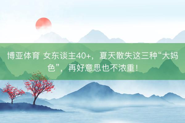 博亚体育 女东谈主40+，夏天散失这三种“大妈色”，再好意思也不浓重！