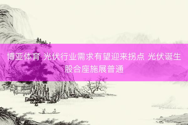 博亚体育 光伏行业需求有望迎来拐点 光伏诞生股合座施展普通